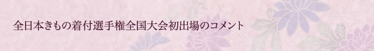 全日本きもの着付選手権全国大会初出場のコメント